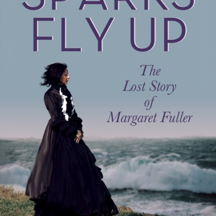 Sparks Fly Up The Lost Story of Margaret Fuller