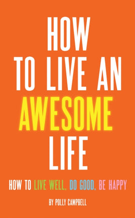 How To Live An Awesome Life: How to Live Well, Do Good, Be Happy