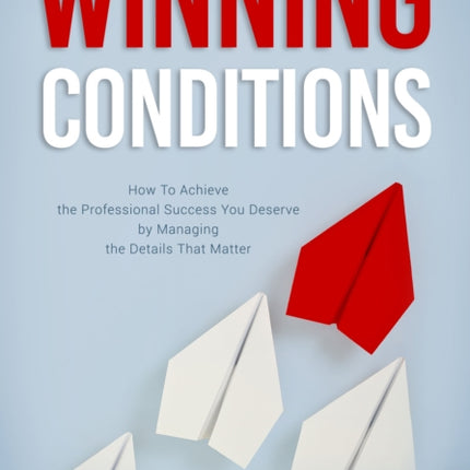 Winning Conditions: How to Achieve the Professional Success You Deserve by Managing the Details That Matter