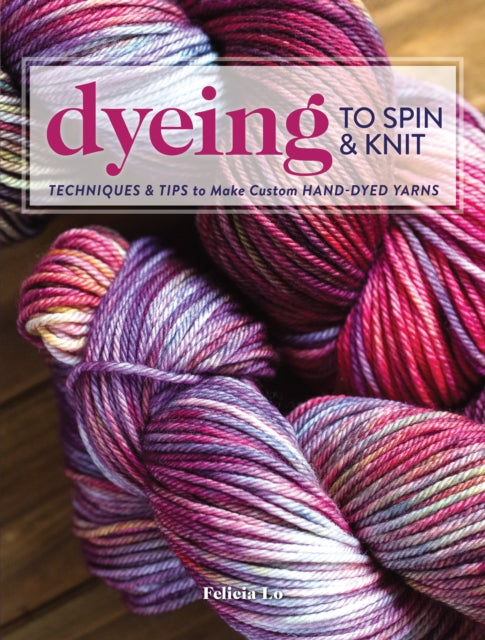 Dyeing to Spin & Knit: Techniques & Tips to Make Custom Hand-Dyed Yarns