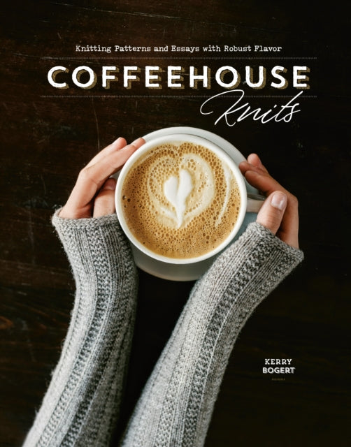 Coffeehouse Knits: Knitting Patterns and Essays with Robust Flavor