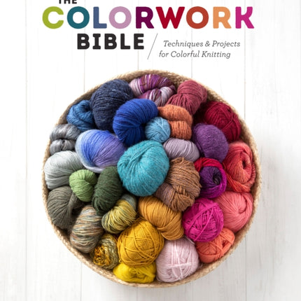 The Colorwork Bible: Techniques and Projects for Colorful Knitting