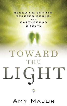 Toward the Light: Rescuing Spirits, Trapped Souls, Amd Earthbound Ghosts