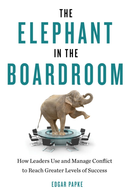 Elephant in the Boardroom: How Leaders Use and Manage Conflict to Reach Greater Levels of Success