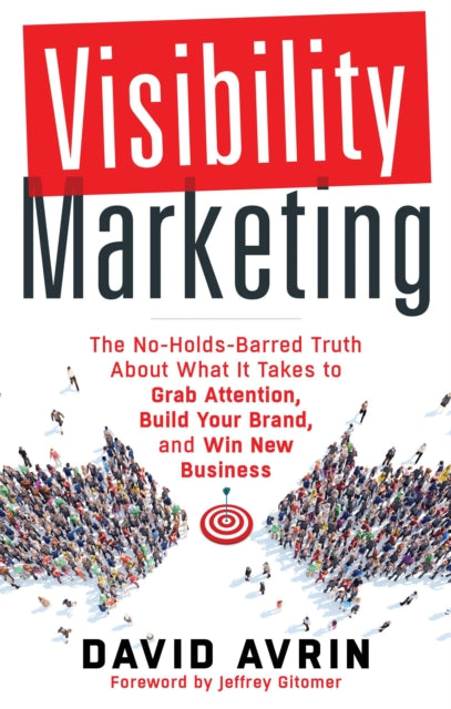 Visibility Marketing: The No-Holds-Barred Truth About What it Takes to Grab Attention, Build Your Brand, and Win New Business