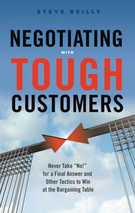 Negotiating with Tough Customers: Never Take No for a Final Answer and Other Tactics to Win at the Bargaining Table