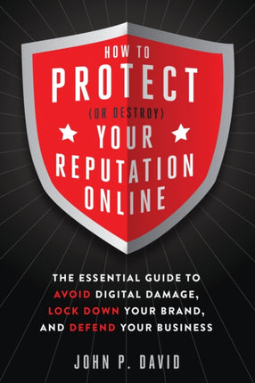 How to Protect (or Destroy) Your Reputation Online: The Essential Guide to Avoid Digital Damage, Lock Down Your Brand, and Defend Your Business