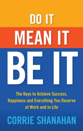 Do it, Mean it, be it: The Keys to Achieve Success, Happiness and Everything You Deserve at Work and in Life