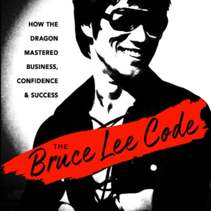 The Bruce Lee Code: How the Dragon Mastered Business, Confidence, and Success