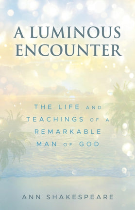 A Luminous Encounter: The Life and Teachings of a Remarkable Man of God