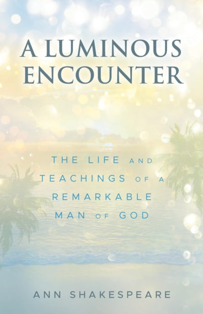 A Luminous Encounter: The Life and Teachings of a Remarkable Man of God