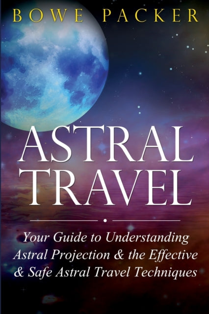 Astral Travel: Your Guide to Understanding Astral Projection & the Effective & Safe Astral Travel Techniques