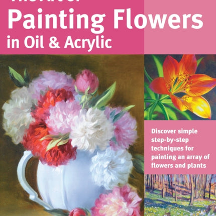 The Art of Painting Flowers in Oil & Acrylic (Collector's Series): Discover simple step-by-step techniques for painting an array of flowers and plants