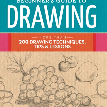 The Complete Beginner's Guide to Drawing: More than 200 drawing techniques, tips and lessons