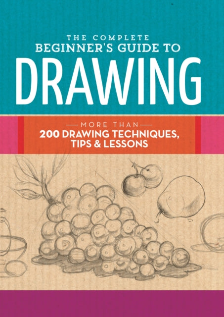 The Complete Beginner's Guide to Drawing: More than 200 drawing techniques, tips and lessons