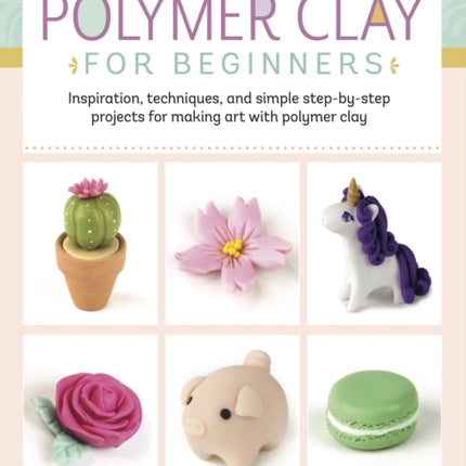 Polymer Clay for Beginners: Inspiration, techniques, and simple step-by-step projects for making art with polymer clay: Volume 1