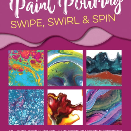 The Art of Paint Pouring: Swipe, Swirl & Spin: 50+ tips, techniques, and step-by-step exercises for creating colorful fluid art