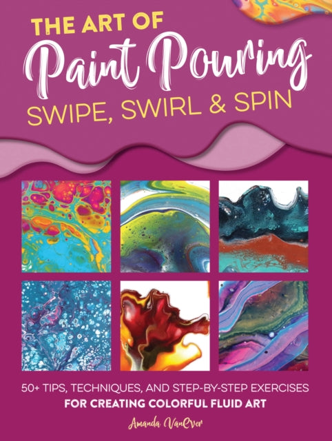 The Art of Paint Pouring: Swipe, Swirl & Spin: 50+ tips, techniques, and step-by-step exercises for creating colorful fluid art