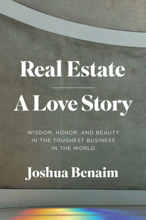 Real Estate, A Love Story: Wisdom, Honor, and Beauty in the Toughest Business in the World