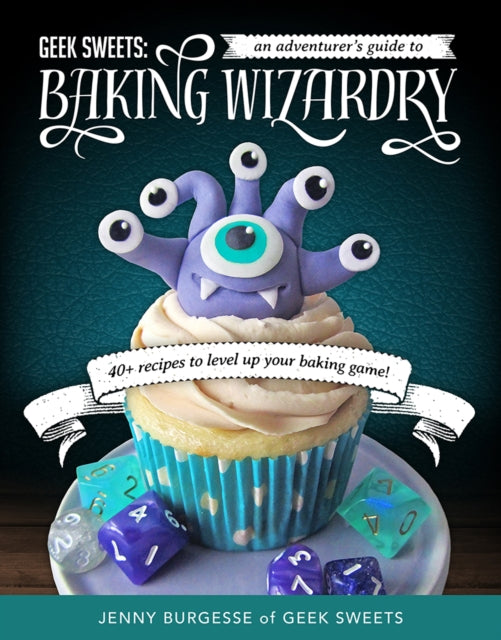 Geek Sweets: An Adventurer's Guide to the World of Baking Wizardry