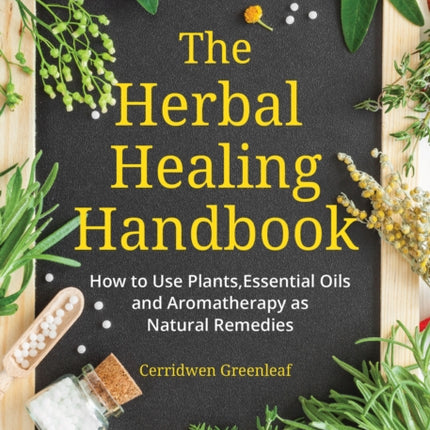 The Herbal Healing Handbook: How to Use Plants, Essential Oils and Aromatherapy as Natural Remedies (Herbal Remedies)