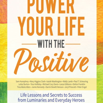 Power Your Life With the Positive: Life Lessons and Secrets for Success From Luminaries and Everyday Heroes