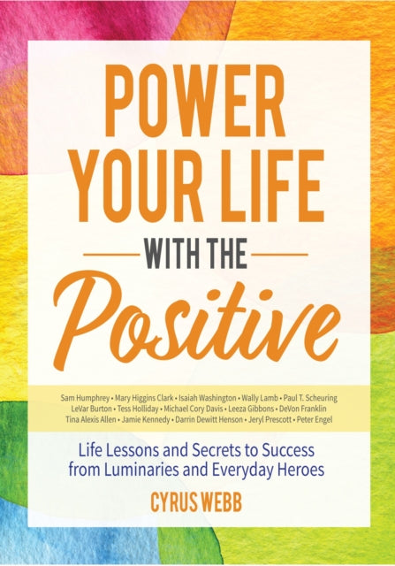 Power Your Life With the Positive: Life Lessons and Secrets for Success From Luminaries and Everyday Heroes