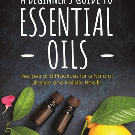 A Beginner's Guide to Essential Oils: Recipes and