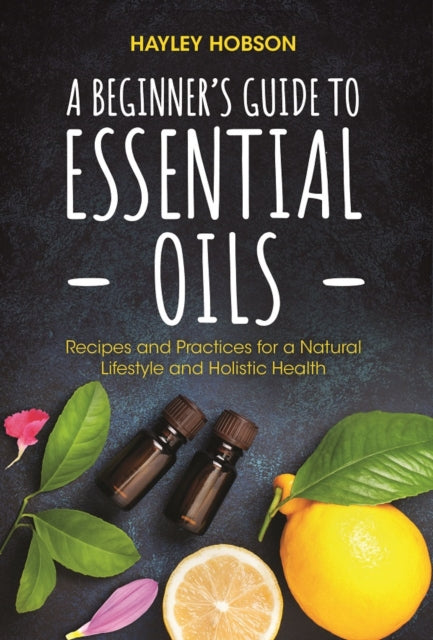 A Beginner's Guide to Essential Oils: Recipes and