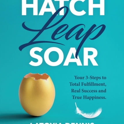 Hatch, Leap, Soar: Your 3-Steps to Total Fulfillment, Real Success and True Happiness