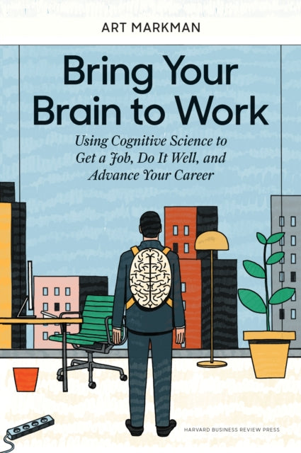 Bring Your Brain to Work: Using Cognitive Science to Get a Job, Do it Well, and Advance Your Career