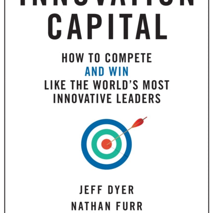 Innovation Capital: How to Compete--and Win--Like the World’s Most Innovative Leaders