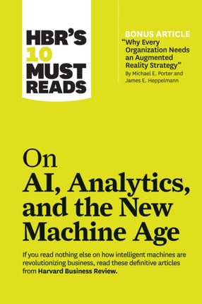 HBR's 10 Must Reads on AI, Analytics, and the New Machine Age (with bonus article "Why Every Company Needs an Augmented Reality Strategy" by Michael E. Porter and James E. Heppelmann): (with bonus article "Why Every Company Needs an Augment