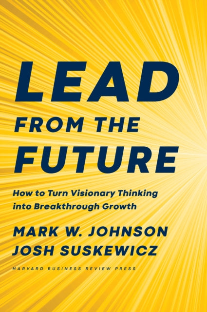 Lead from the Future: How to Turn Visionary Thinking Into Breakthrough Growth