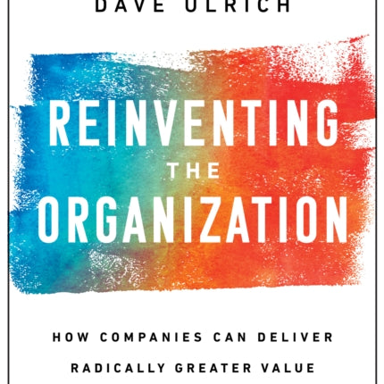 Reinventing the Organization: How Companies Can Deliver Radically Greater Value in Fast-Changing Markets