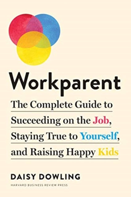 Workparent: The Complete Guide to Succeeding on the Job, Staying True to Yourself, and Raising Happy Kids