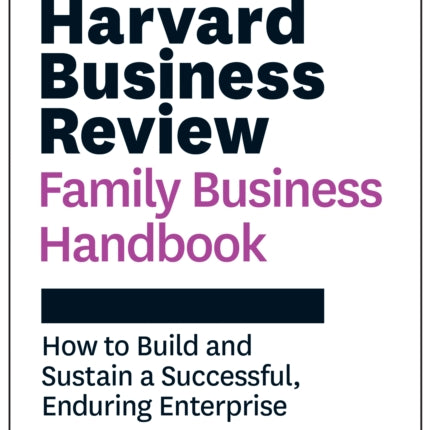 Harvard Business Review Family Business Handbook: How to Build and Sustain a Successful, Enduring Enterprise