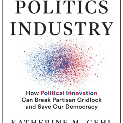 The Politics Industry: How Political Innovation Can Break Partisan Gridlock and Save Our Democracy