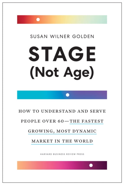 Stage (Not Age): How to Understand and Serve People Over 60 – the Fastest Growing, Most Dynamic Market in the World