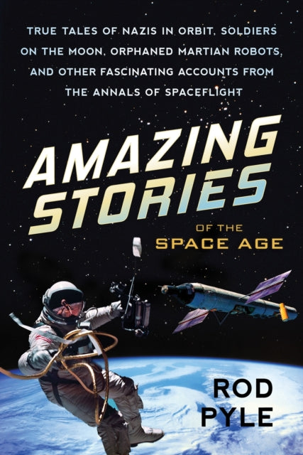 Amazing Stories of the Space Age: True Tales of Nazis in Orbit, Soldiers on the Moon, Orphaned Martian Robots, and Other Fascinating Accounts from the Annals of Spaceflight