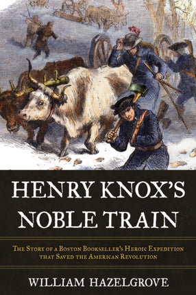 Henry Knox's Noble Train: The Story of a Boston Bookseller's Heroic Expedition That Saved the American Revolution