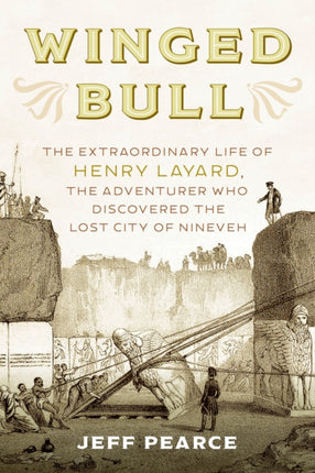 Winged Bull: The Extraordinary Life of Henry Layard, the Adventurer Who Discovered the Lost City of Nineveh