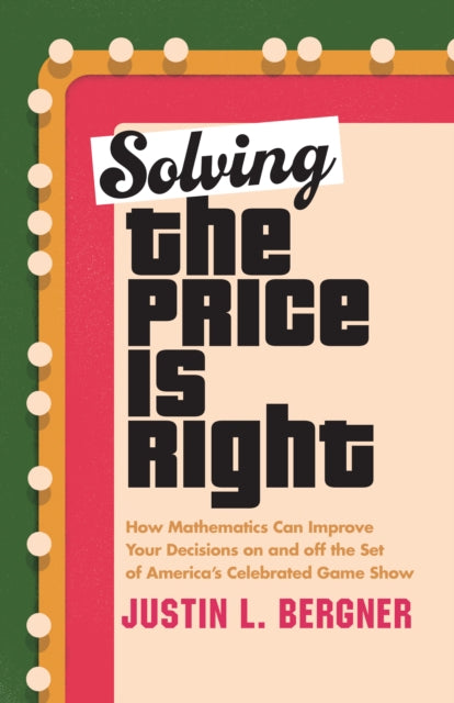 Solving The Price Is Right: How Mathematics Can Improve Your Decisions on and off the Set of America's Celebrated Game Show