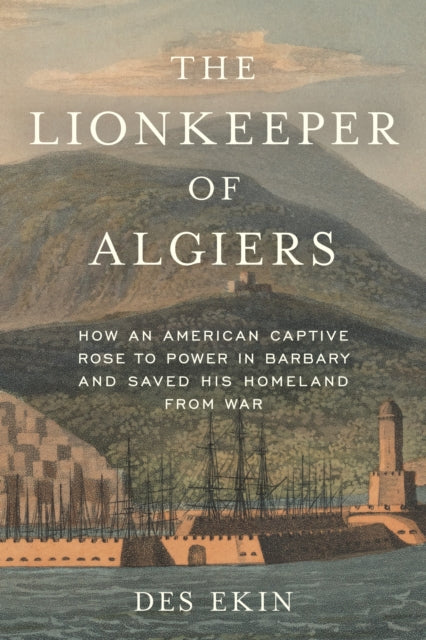 The Lionkeeper of Algiers: How an American Captive Rose to Power in Barbary and Saved His Homeland from War