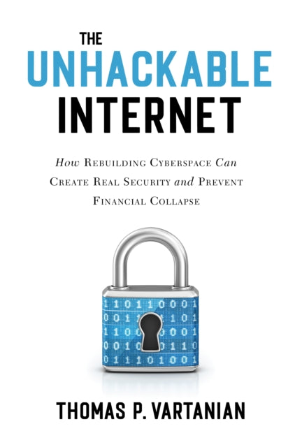 The Unhackable Internet: How Rebuilding Cyberspace Can Create Real Security and Prevent Financial Collapse