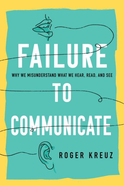 Failure to Communicate: Why We Misunderstand What We Hear, Read, and See