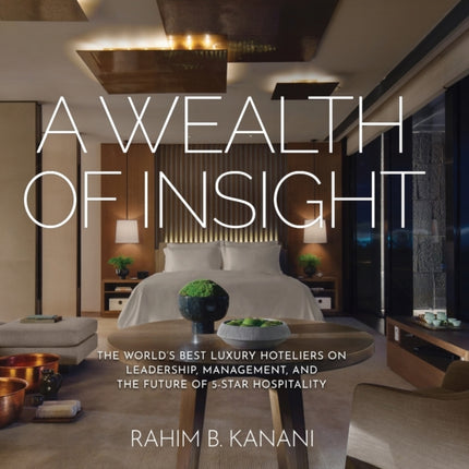 A Wealth of Insight: The World's Best Luxury Hoteliers on Leadership, Management, and the Future of 5-Star Hospitality