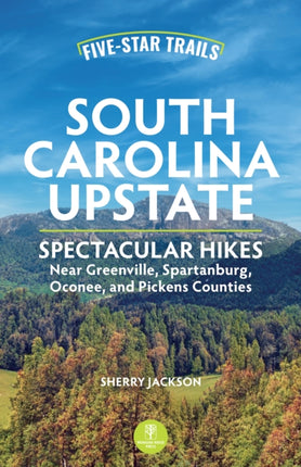 Five-Star Trails: South Carolina Upstate: 30 Spectacular Hikes Near Greenville, Spartanburg, Oconee, and Pickens Counties