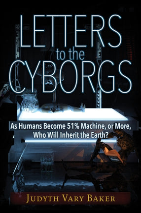 Letters to the Cyborgs: As Humans Become 51% Machine, or More, Who Will Inherit the Earth?