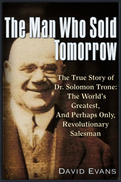 The Man Who Sold Tomorrow: The True Story of Dr. Solomon Trone The World’s Greatest & Most Successful & Perhaps Only Revolutionary Salesman